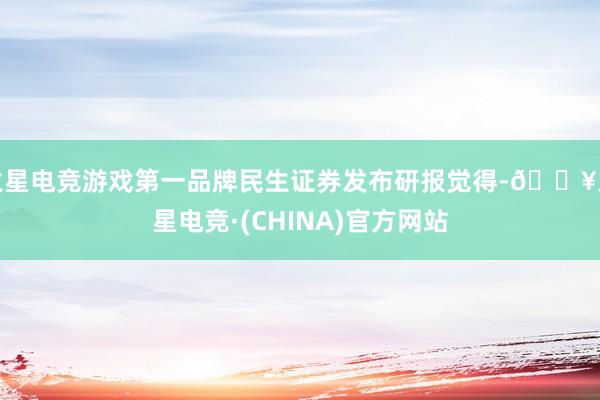火星电竞游戏第一品牌民生证券发布研报觉得-🔥火星电竞·(CHINA)官方网站