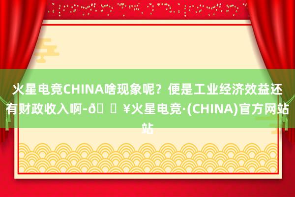 火星电竞CHINA啥现象呢？便是工业经济效益还有财政收入啊-🔥火星电竞·(CHINA)官方网站