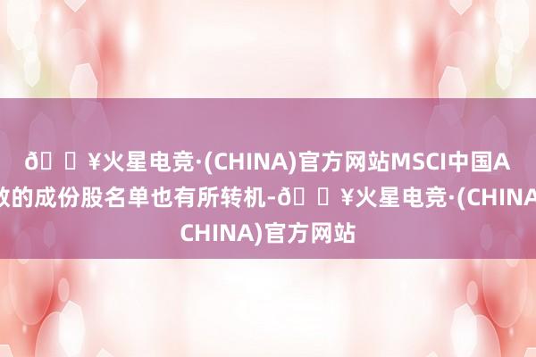 🔥火星电竞·(CHINA)官方网站MSCI中国A股在岸指数的成份股名单也有所转机-🔥火星电竞·(CHINA)官方网站
