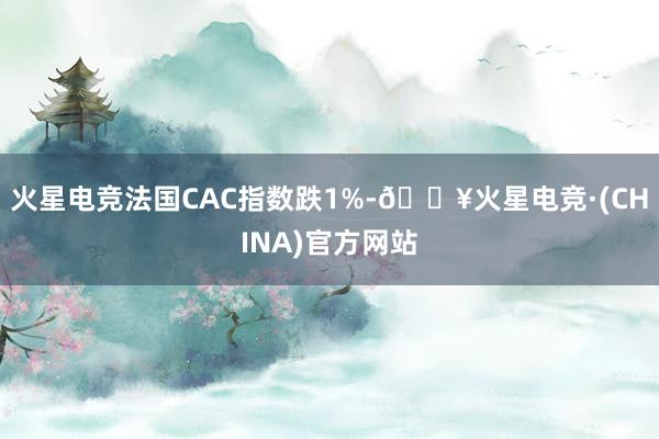 火星电竞法国CAC指数跌1%-🔥火星电竞·(CHINA)官方网站