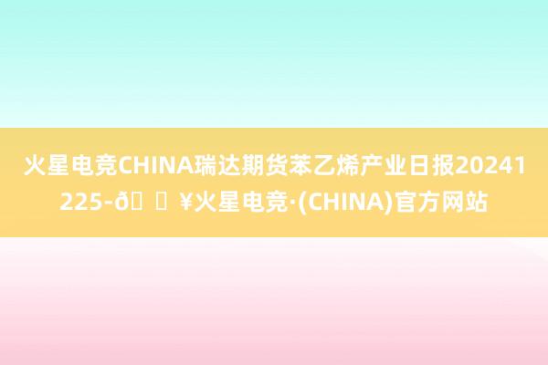 火星电竞CHINA瑞达期货苯乙烯产业日报20241225-🔥火星电竞·(CHINA)官方网站
