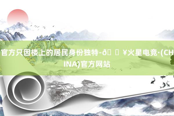 官方只因楼上的居民身份独特-🔥火星电竞·(CHINA)官方网站