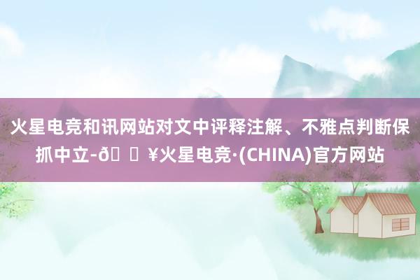 火星电竞和讯网站对文中评释注解、不雅点判断保抓中立-🔥火星电竞·(CHINA)官方网站