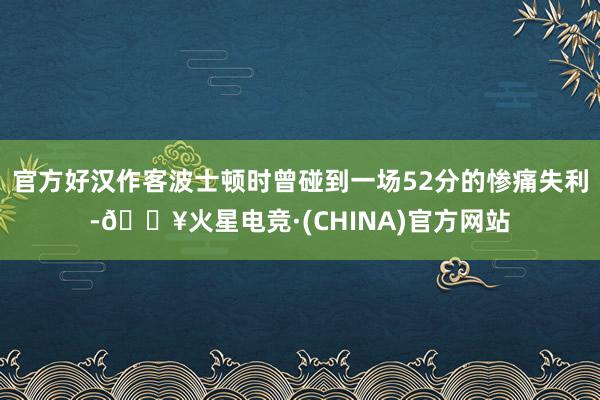 官方好汉作客波士顿时曾碰到一场52分的惨痛失利-🔥火星电竞·(CHINA)官方网站