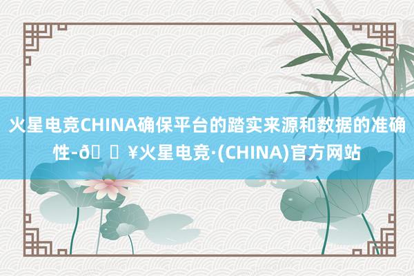 火星电竞CHINA确保平台的踏实来源和数据的准确性-🔥火星电竞·(CHINA)官方网站