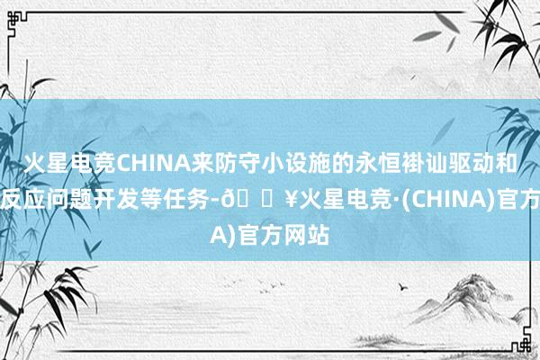 火星电竞CHINA来防守小设施的永恒褂讪驱动和实时反应问题开发等任务-🔥火星电竞·(CHINA)官方网站
