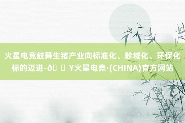 火星电竞鼓舞生猪产业向标准化、畛域化、环保化标的迈进-🔥火星电竞·(CHINA)官方网站
