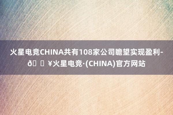 火星电竞CHINA共有108家公司瞻望实现盈利-🔥火星电竞·(CHINA)官方网站