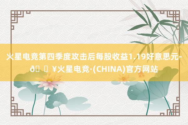 火星电竞第四季度攻击后每股收益1.19好意思元-🔥火星电竞·(CHINA)官方网站