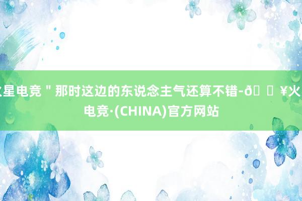 火星电竞＂那时这边的东说念主气还算不错-🔥火星电竞·(CHINA)官方网站