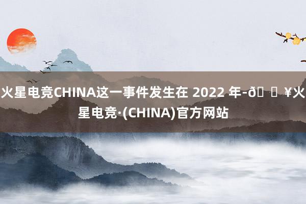 火星电竞CHINA这一事件发生在 2022 年-🔥火星电竞·(CHINA)官方网站