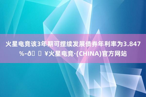 火星电竞该3年期可捏续发展债券年利率为3.847%-🔥火星电竞·(CHINA)官方网站