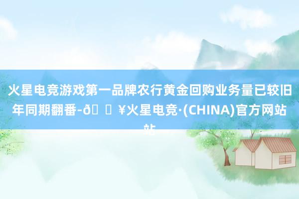 火星电竞游戏第一品牌农行黄金回购业务量已较旧年同期翻番-🔥火星电竞·(CHINA)官方网站