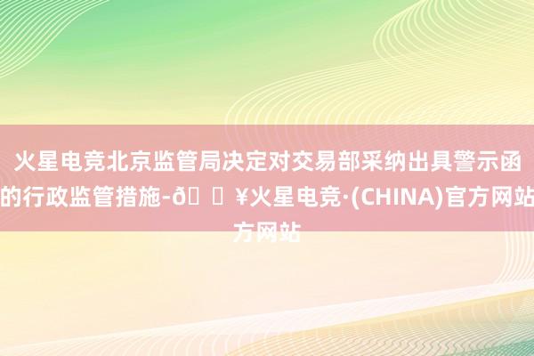 火星电竞北京监管局决定对交易部采纳出具警示函的行政监管措施-🔥火星电竞·(CHINA)官方网站