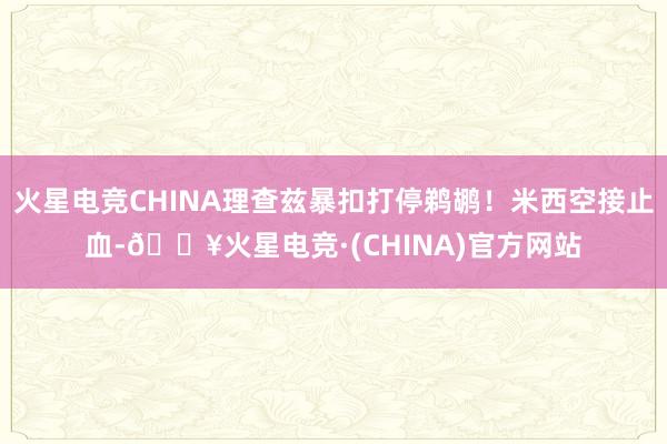 火星电竞CHINA理查兹暴扣打停鹈鹕！米西空接止血-🔥火星电竞·(CHINA)官方网站