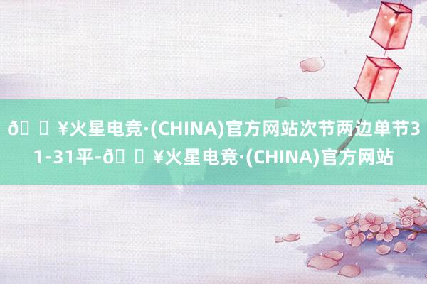 🔥火星电竞·(CHINA)官方网站次节两边单节31-31平-🔥火星电竞·(CHINA)官方网站