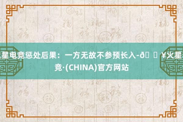 火星电竞惩处后果：一方无故不参预长入-🔥火星电竞·(CHINA)官方网站