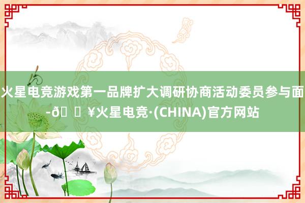 火星电竞游戏第一品牌扩大调研协商活动委员参与面-🔥火星电竞·(CHINA)官方网站