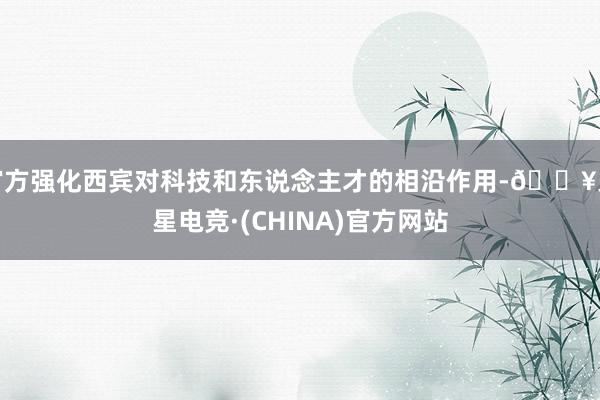 官方强化西宾对科技和东说念主才的相沿作用-🔥火星电竞·(CHINA)官方网站