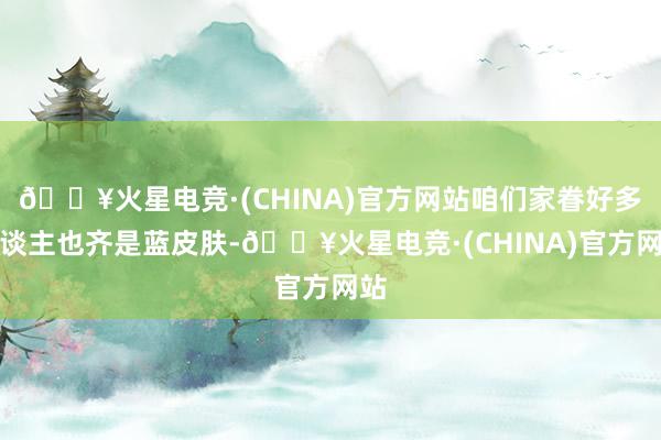 🔥火星电竞·(CHINA)官方网站咱们家眷好多东谈主也齐是蓝皮肤-🔥火星电竞·(CHINA)官方网站