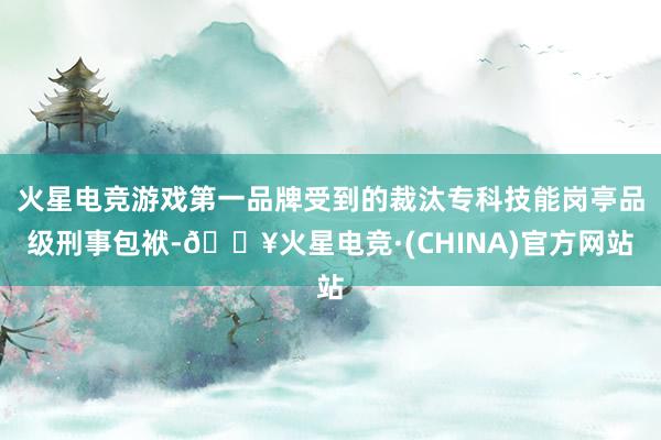 火星电竞游戏第一品牌受到的裁汰专科技能岗亭品级刑事包袱-🔥火星电竞·(CHINA)官方网站