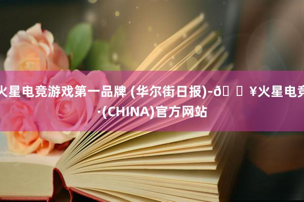 火星电竞游戏第一品牌 (华尔街日报)-🔥火星电竞·(CHINA)官方网站