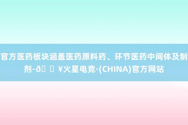 官方医药板块涵盖医药原料药、环节医药中间体及制剂-🔥火星电竞·(CHINA)官方网站
