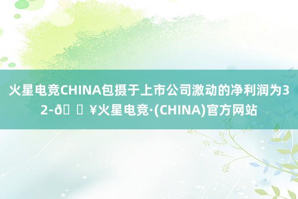 火星电竞CHINA包摄于上市公司激动的净利润为32-🔥火星电竞·(CHINA)官方网站