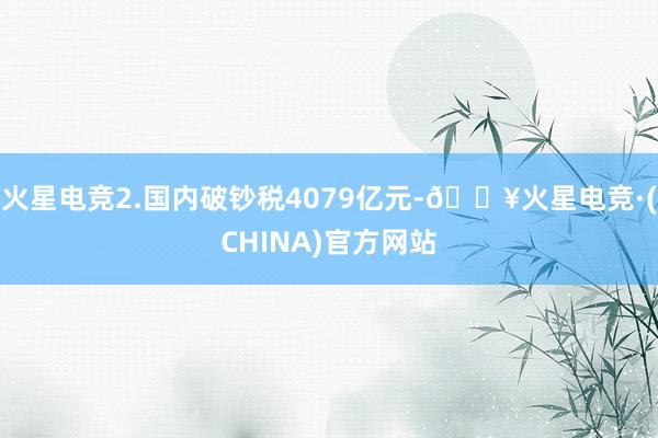 火星电竞2.国内破钞税4079亿元-🔥火星电竞·(CHINA)官方网站