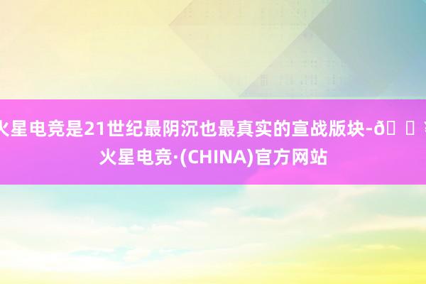 火星电竞是21世纪最阴沉也最真实的宣战版块-🔥火星电竞·(CHINA)官方网站