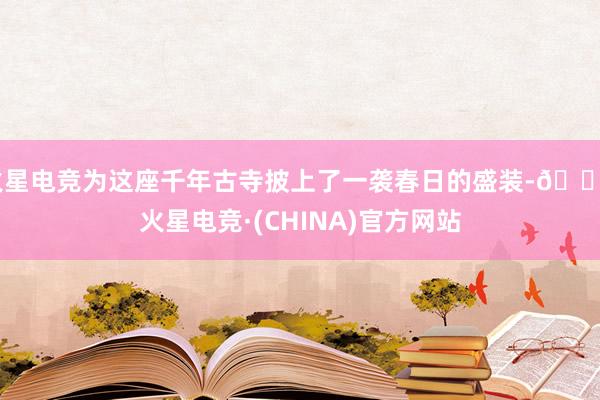 火星电竞为这座千年古寺披上了一袭春日的盛装-🔥火星电竞·(CHINA)官方网站
