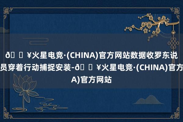 🔥火星电竞·(CHINA)官方网站数据收罗东说念主员穿着行动捕捉安装-🔥火星电竞·(CHINA)官方网站