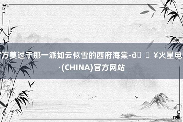 官方莫过于那一派如云似雪的西府海棠-🔥火星电竞·(CHINA)官方网站
