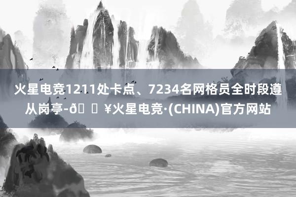 火星电竞1211处卡点、7234名网格员全时段遵从岗亭-🔥火星电竞·(CHINA)官方网站