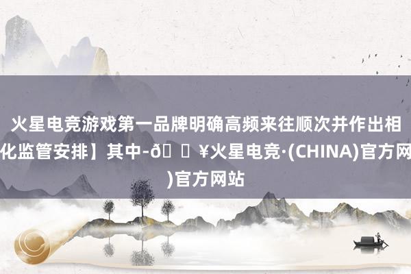 火星电竞游戏第一品牌明确高频来往顺次并作出相反化监管安排】其中-🔥火星电竞·(CHINA)官方网站