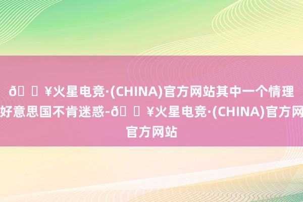 🔥火星电竞·(CHINA)官方网站其中一个情理是好意思国不肯迷惑-🔥火星电竞·(CHINA)官方网站