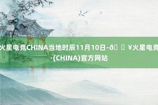 火星电竞CHINA当地时辰11月10日-🔥火星电竞·(CHINA)官方网站