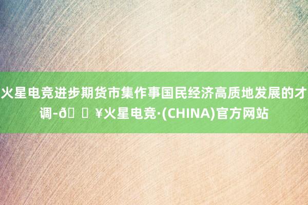 火星电竞进步期货市集作事国民经济高质地发展的才调-🔥火星电竞·(CHINA)官方网站
