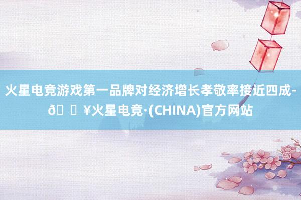 火星电竞游戏第一品牌对经济增长孝敬率接近四成-🔥火星电竞·(CHINA)官方网站