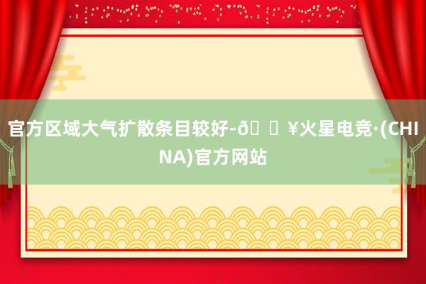 官方区域大气扩散条目较好-🔥火星电竞·(CHINA)官方网站