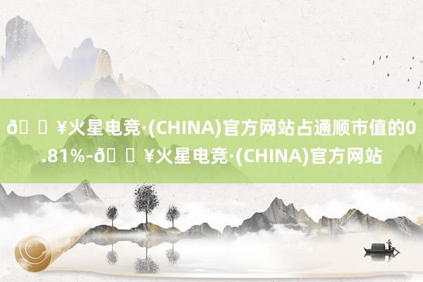 🔥火星电竞·(CHINA)官方网站占通顺市值的0.81%-🔥火星电竞·(CHINA)官方网站