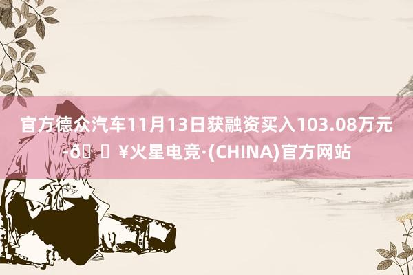 官方德众汽车11月13日获融资买入103.08万元-🔥火星电竞·(CHINA)官方网站