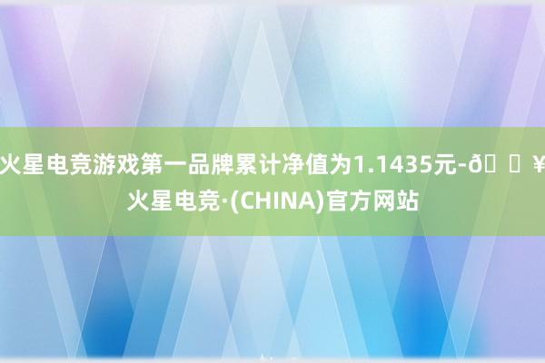 火星电竞游戏第一品牌累计净值为1.1435元-🔥火星电竞·(CHINA)官方网站
