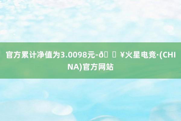 官方累计净值为3.0098元-🔥火星电竞·(CHINA)官方网站