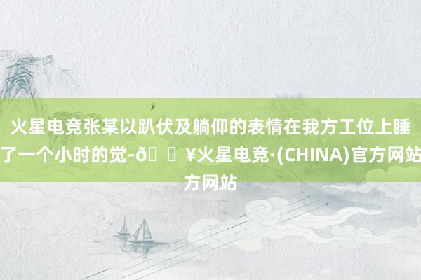 火星电竞张某以趴伏及躺仰的表情在我方工位上睡了一个小时的觉-🔥火星电竞·(CHINA)官方网站