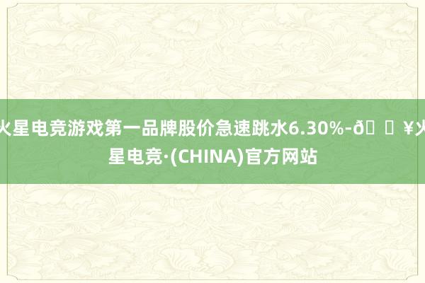 火星电竞游戏第一品牌股价急速跳水6.30%-🔥火星电竞·(CHINA)官方网站